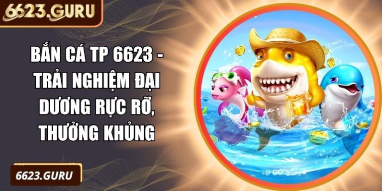 Bắn Cá TP 6623 - Trải Nghiệm Đại Dương Rực Rỡ, Thưởng Khủng 4 Bắn Cá TP 6623